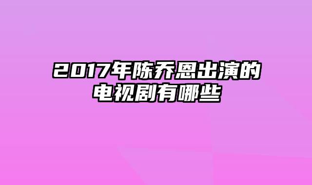 2017年陈乔恩出演的电视剧有哪些