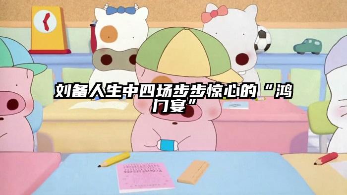 刘备人生中四场步步惊心的“鸿门宴”
