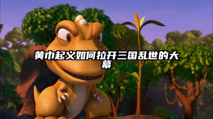 黄巾起义如何拉开三国乱世的大幕