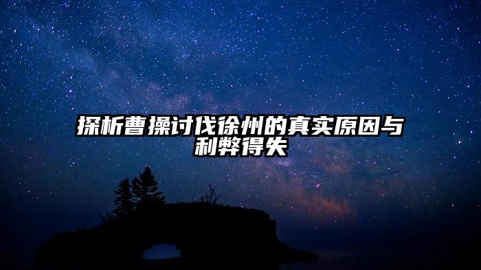 探析曹操讨伐徐州的真实原因与利弊得失
