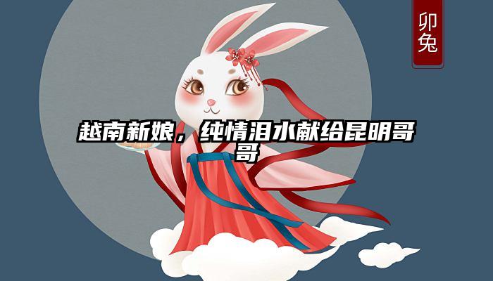 越南新娘，纯情泪水献给昆明哥哥