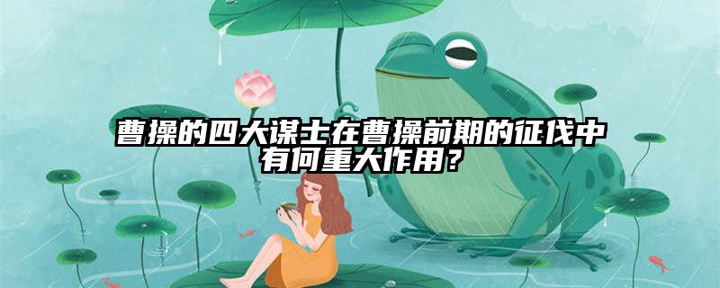 曹操的四大谋士在曹操前期的征伐中有何重大作用？