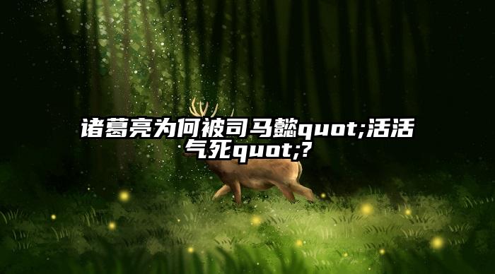 诸葛亮为何被司马懿quot;活活气死quot;?