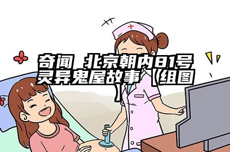 奇闻 北京朝内81号灵异鬼屋故事【组图】