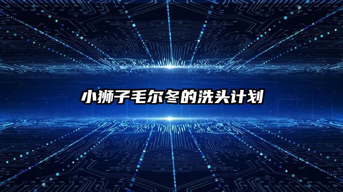 小狮子毛尔冬的洗头计划