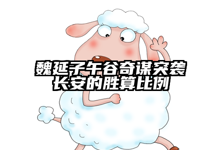 魏延子午谷奇谋突袭长安的胜算比例