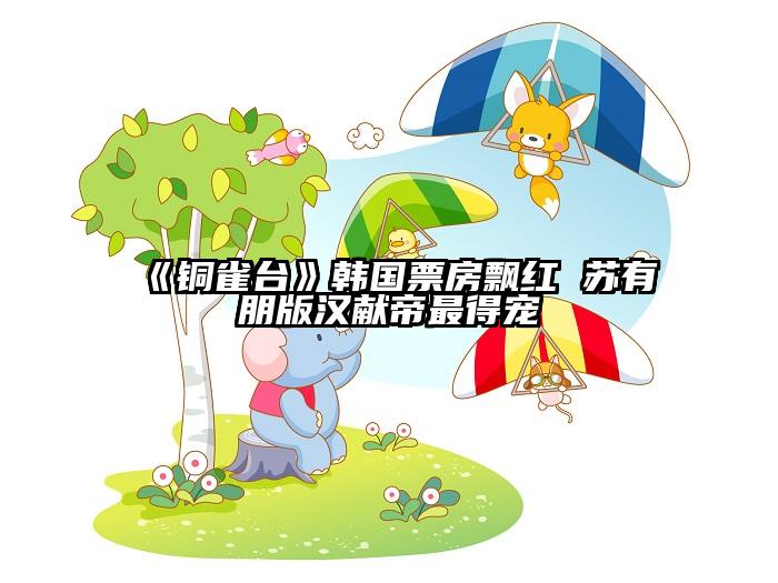 《铜雀台》韩国票房飘红 苏有朋版汉献帝最得宠