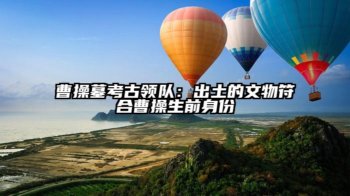 曹操墓考古领队：出土的文物符合曹操生前身份