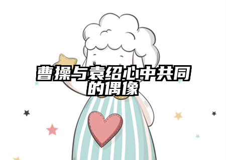 曹操与袁绍心中共同的偶像