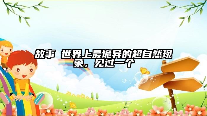 故事 世界上最诡异的超自然现象，见过一个