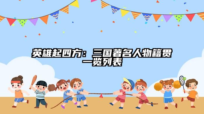 英雄起四方：三国著名人物籍贯一览列表