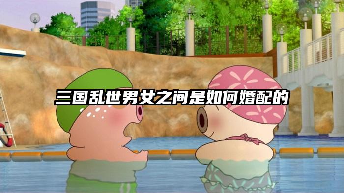 三国乱世男女之间是如何婚配的