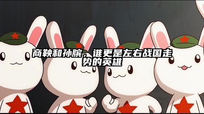 商鞅和孙膑，谁更是左右战国走势的英雄