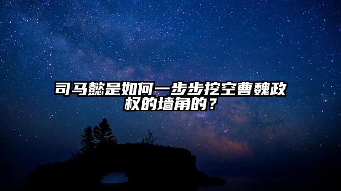 司马懿是如何一步步挖空曹魏政权的墙角的？