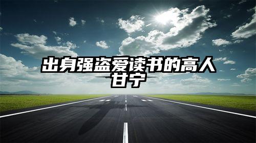 出身强盗爱读书的高人甘宁