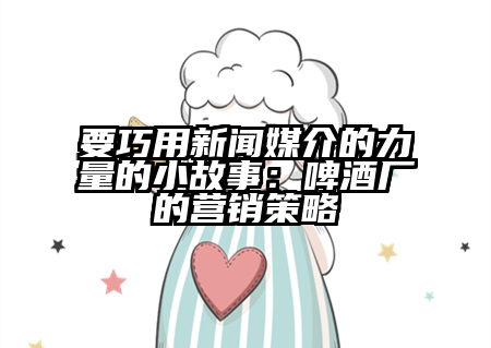 要巧用新闻媒介的力量的小故事：啤酒厂的营销策略