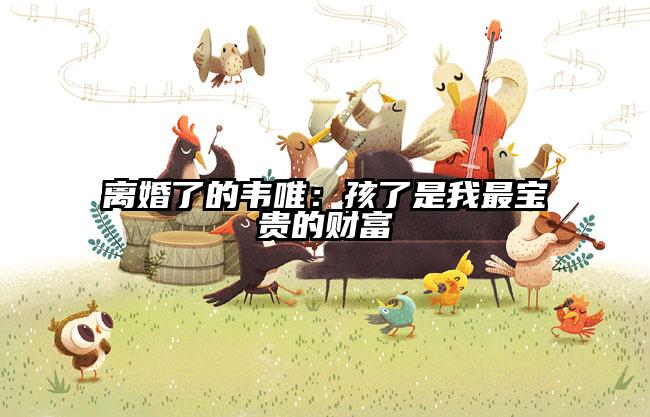 离婚了的韦唯：孩了是我最宝贵的财富