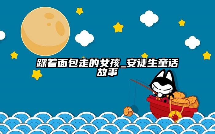 踩着面包走的女孩_安徒生童话故事