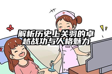 解析历史上关羽的卓越战功与人格魅力
