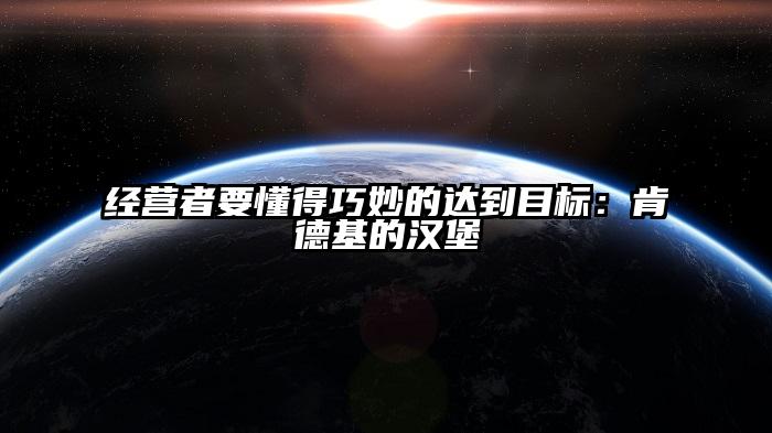 经营者要懂得巧妙的达到目标：肯德基的汉堡