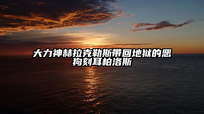 大力神赫拉克勒斯带回地狱的恶狗刻耳柏洛斯