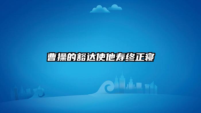 曹操的豁达使他寿终正寝