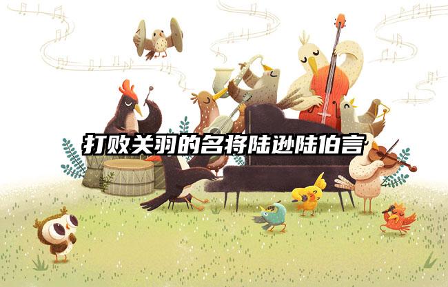 打败关羽的名将陆逊陆伯言