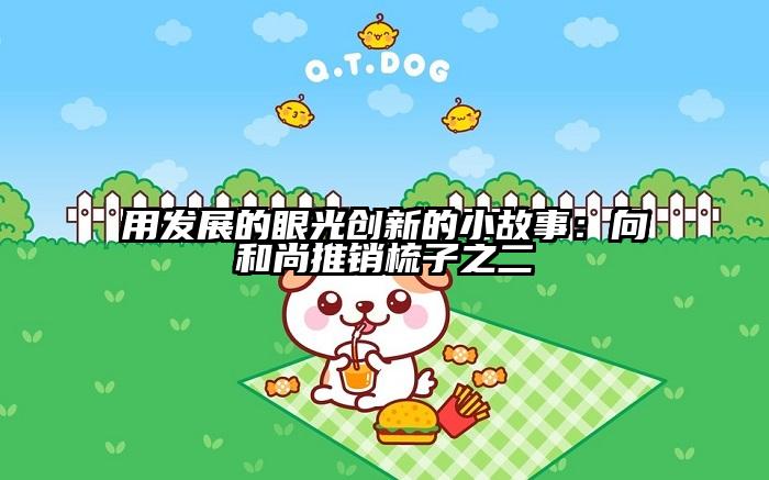用发展的眼光创新的小故事：向和尚推销梳子之二