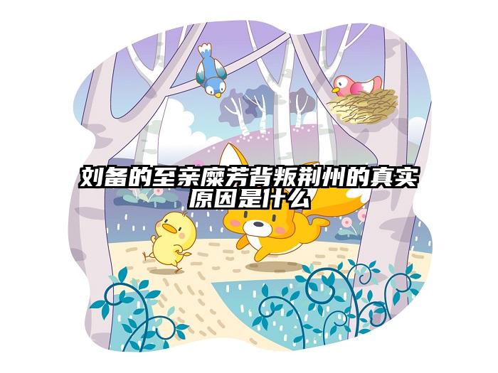 刘备的至亲糜芳背叛荆州的真实原因是什么