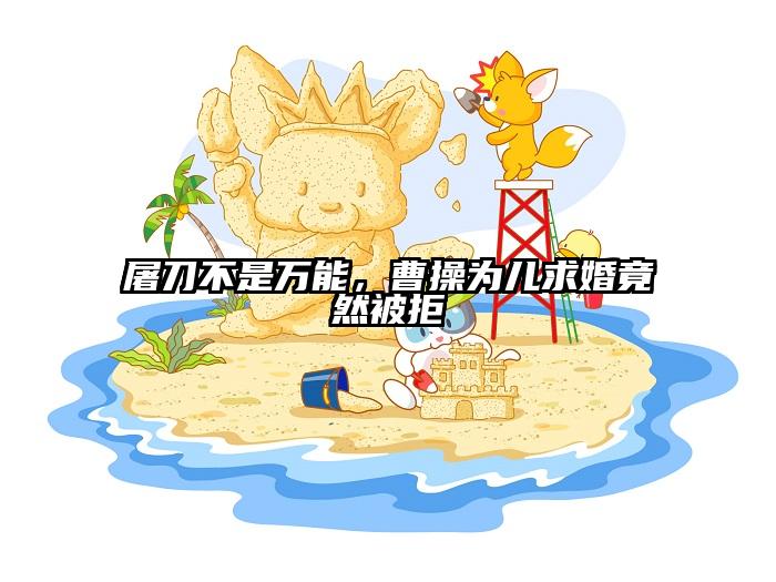 屠刀不是万能，曹操为儿求婚竟然被拒