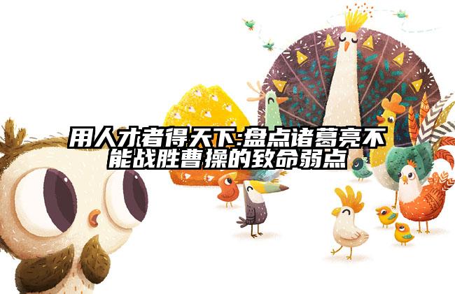 用人才者得天下:盘点诸葛亮不能战胜曹操的致命弱点