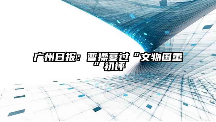 广州日报：曹操墓过“文物国重”初评