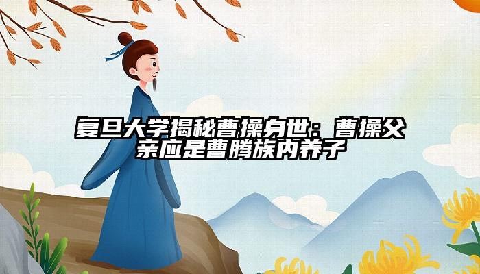 复旦大学揭秘曹操身世：曹操父亲应是曹腾族内养子