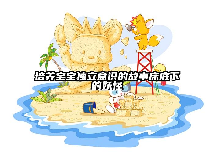 培养宝宝独立意识的故事床底下的妖怪