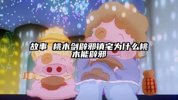 故事 桃木剑辟邪镇宅为什么桃木能辟邪