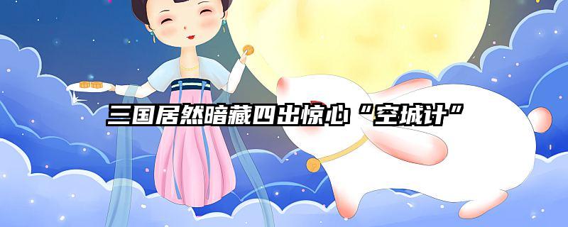 三国居然暗藏四出惊心“空城计”
