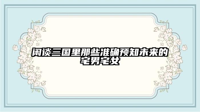 闲谈三国里那些准确预知未来的宅男宅女