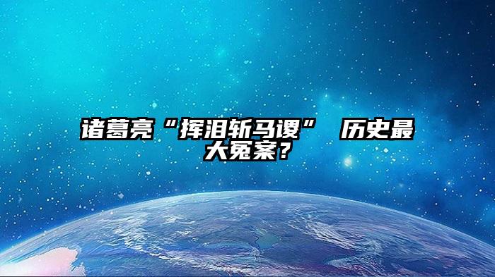 诸葛亮“挥泪斩马谡” 历史最大冤案？