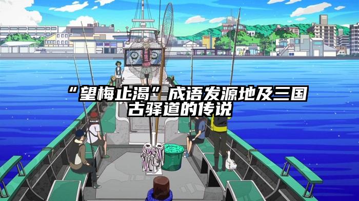 “望梅止渴”成语发源地及三国古驿道的传说