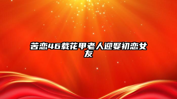 苦恋46载花甲老人迎娶初恋女友