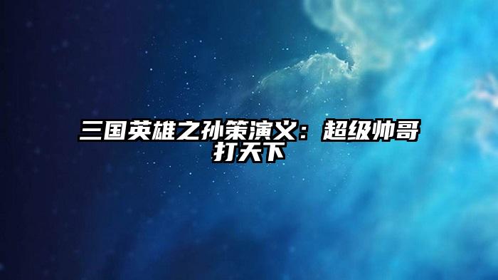 三国英雄之孙策演义：超级帅哥打天下