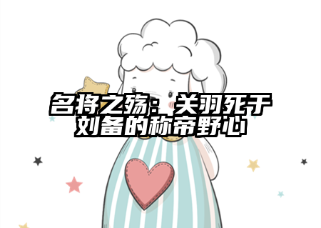 名将之殇：关羽死于刘备的称帝野心