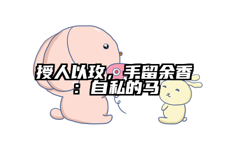 授人以玫，手留余香：自私的马