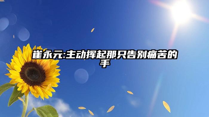 崔永元:主动挥起那只告别痛苦的手