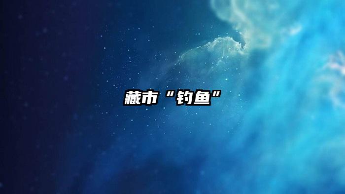 藏市“钓鱼”