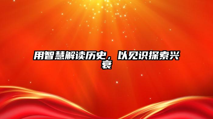 用智慧解读历史，以见识探索兴衰