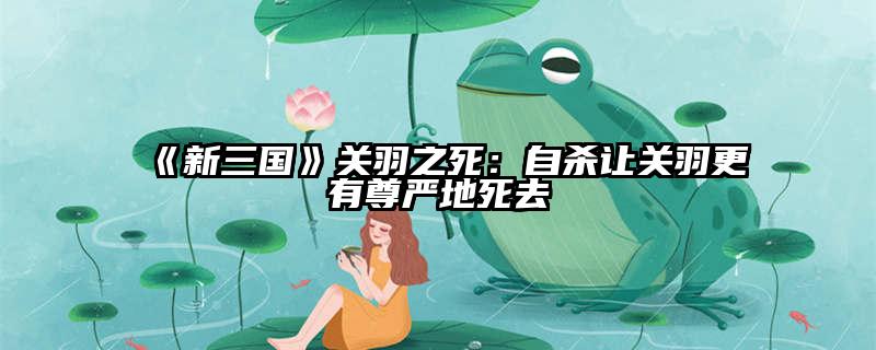 《新三国》关羽之死：自杀让关羽更有尊严地死去