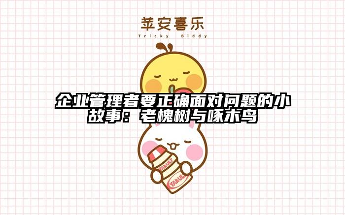 企业管理者要正确面对问题的小故事：老槐树与啄木鸟