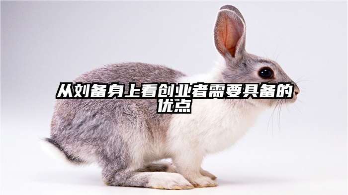 从刘备身上看创业者需要具备的优点