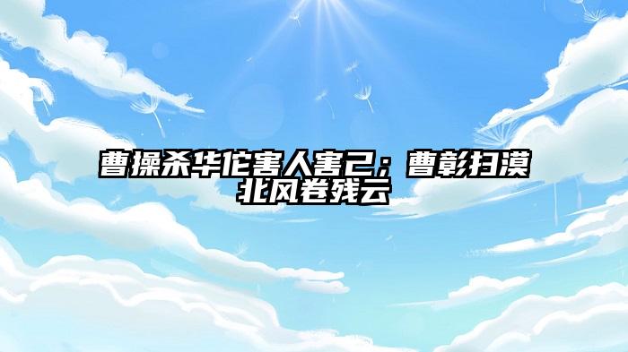曹操杀华佗害人害己；曹彰扫漠北风卷残云